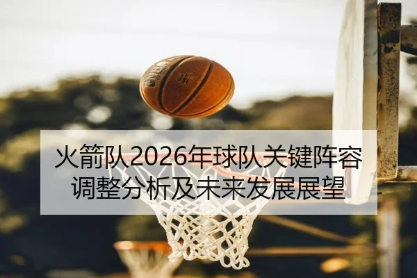 火箭队2026年球队关键阵容调整分析及未来发展展望