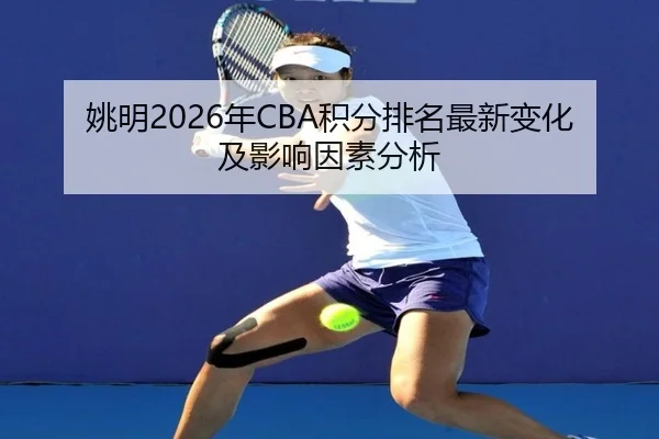 姚明2026年CBA积分排名最新变化及影响因素分析