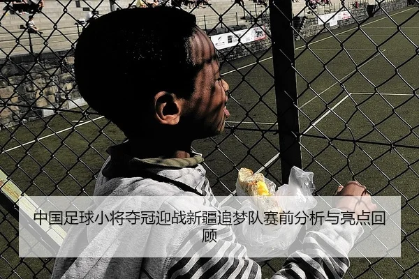 中国足球小将夺冠迎战新疆追梦队赛前分析与亮点回顾