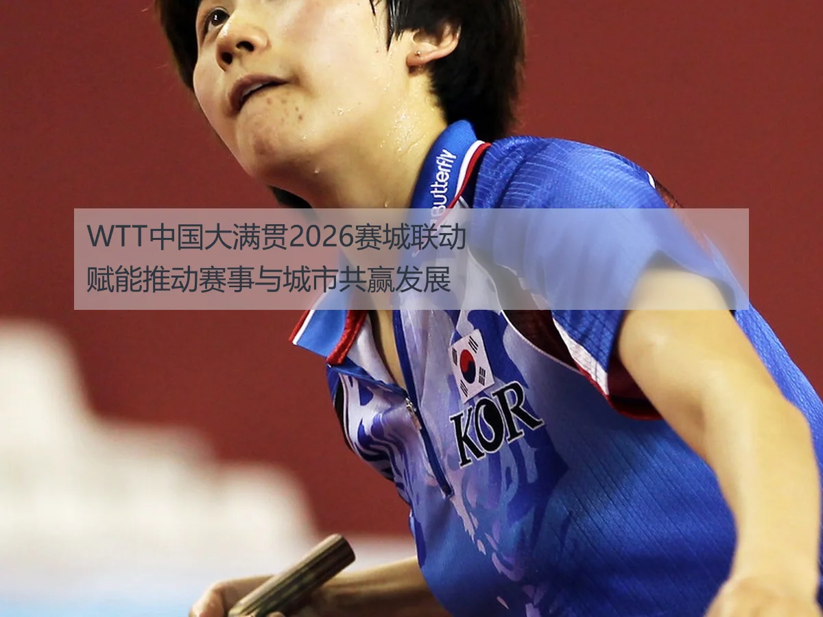 WTT中国大满贯2026赛城联动赋能推动赛事与城市共赢发展